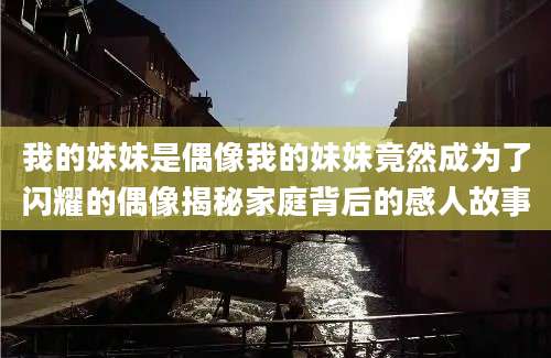 我的妹妹是偶像我的妹妹竟然成为了闪耀的偶像揭秘家庭背后的感人故事