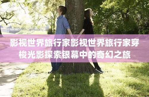影视世界旅行家影视世界旅行家穿梭光影探索银幕中的奇幻之旅