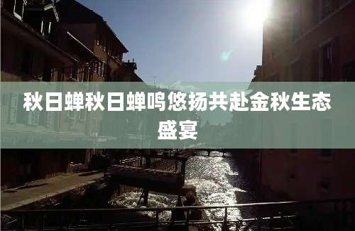 秋日蝉秋日蝉鸣悠扬共赴金秋生态盛宴