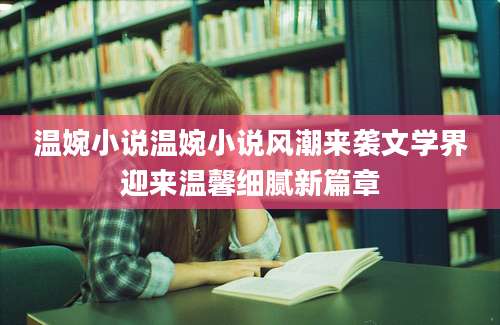 温婉小说温婉小说风潮来袭文学界迎来温馨细腻新篇章