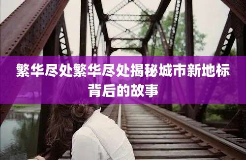 繁华尽处繁华尽处揭秘城市新地标背后的故事