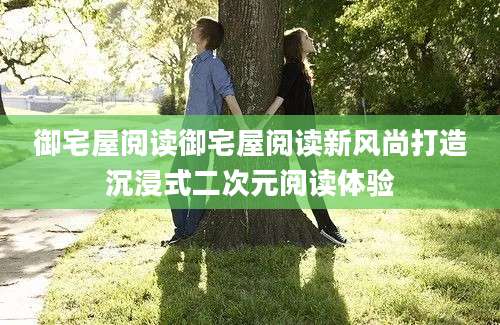 御宅屋阅读御宅屋阅读新风尚打造沉浸式二次元阅读体验