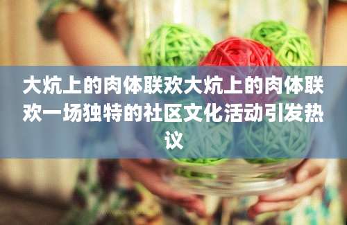 大炕上的肉体联欢大炕上的肉体联欢一场独特的社区文化活动引发热议