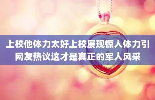 上校他体力太好上校展现惊人体力引网友热议这才是真正的军人风采