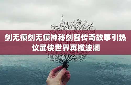 剑无痕剑无痕神秘剑客传奇故事引热议武侠世界再掀波澜