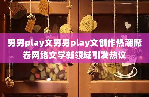男男play文男男play文创作热潮席卷网络文学新领域引发热议