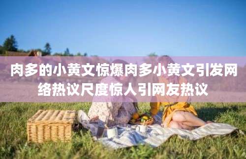 肉多的小黄文惊爆肉多小黄文引发网络热议尺度惊人引网友热议