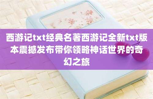 西游记txt经典名著西游记全新txt版本震撼发布带你领略神话世界的奇幻之旅
