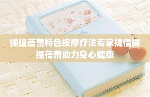 揉捏蓓蕾特色按摩疗法专家提倡揉捏蓓蕾助力身心健康