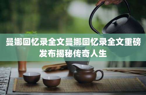 曼娜回忆录全文曼娜回忆录全文重磅发布揭秘传奇人生