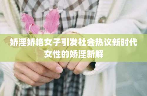 娇淫娇艳女子引发社会热议新时代女性的娇淫新解