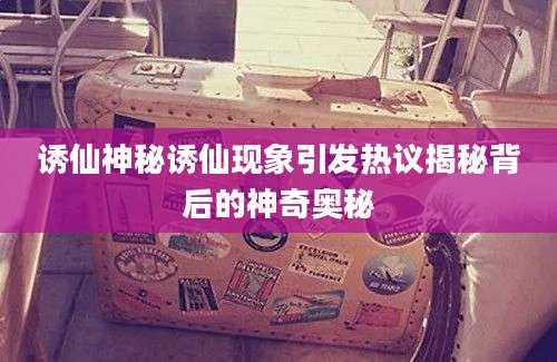 诱仙神秘诱仙现象引发热议揭秘背后的神奇奥秘