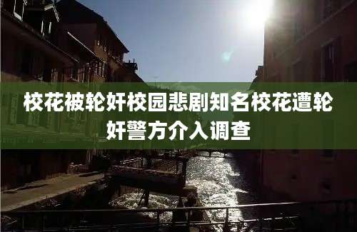校花被轮奸校园悲剧知名校花遭轮奸警方介入调查