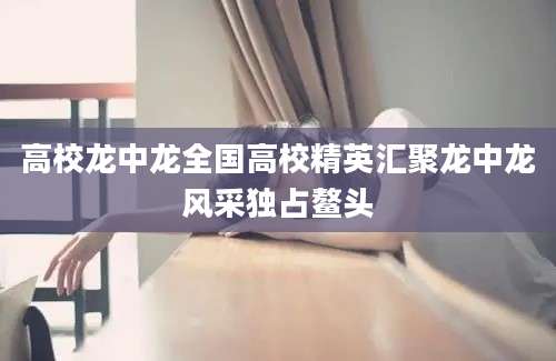 高校龙中龙全国高校精英汇聚龙中龙风采独占鳌头