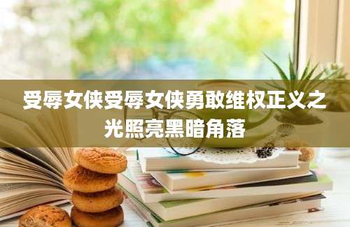 受辱女侠受辱女侠勇敢维权正义之光照亮黑暗角落