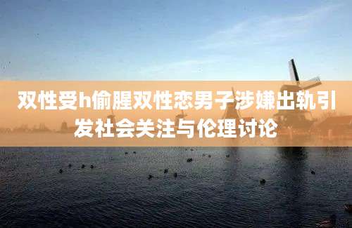 双性受h偷腥双性恋男子涉嫌出轨引发社会关注与伦理讨论