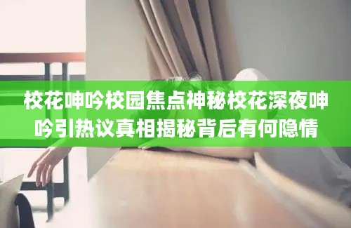 校花呻吟校园焦点神秘校花深夜呻吟引热议真相揭秘背后有何隐情