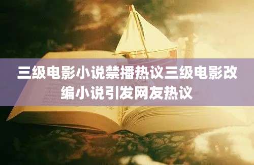 三级电影小说禁播热议三级电影改编小说引发网友热议