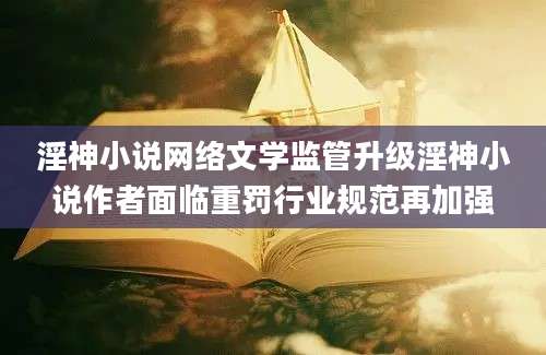 淫神小说网络文学监管升级淫神小说作者面临重罚行业规范再加强