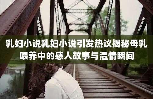 乳妇小说乳妇小说引发热议揭秘母乳喂养中的感人故事与温情瞬间