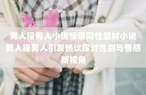 男人操男人小说惊爆同性题材小说男人操男人引发热议探讨性别与情感新视角