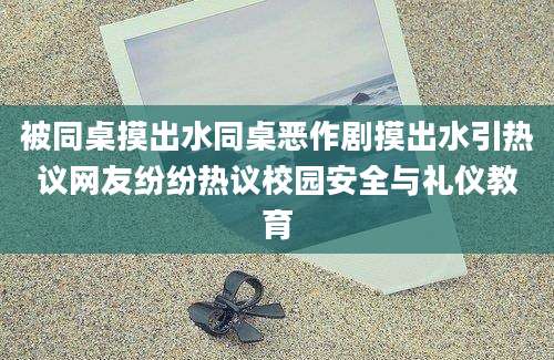 被同桌摸出水同桌恶作剧摸出水引热议网友纷纷热议校园安全与礼仪教育