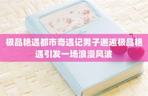 极品艳遇都市奇遇记男子邂逅极品艳遇引发一场浪漫风波