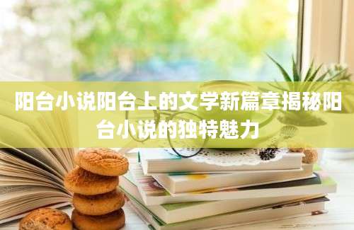 阳台小说阳台上的文学新篇章揭秘阳台小说的独特魅力