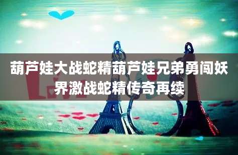 葫芦娃大战蛇精葫芦娃兄弟勇闯妖界激战蛇精传奇再续