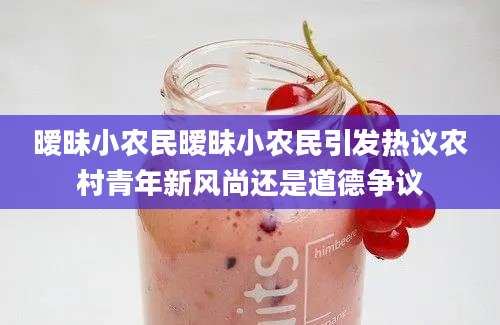 暧昧小农民暧昧小农民引发热议农村青年新风尚还是道德争议