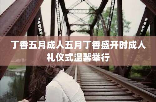 丁香五月成人五月丁香盛开时成人礼仪式温馨举行
