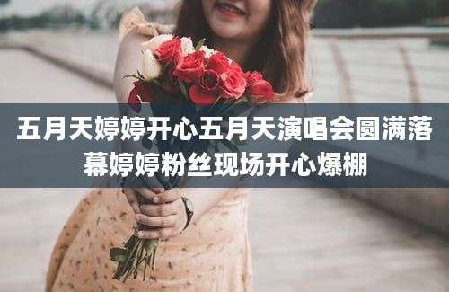 五月天婷婷开心五月天演唱会圆满落幕婷婷粉丝现场开心爆棚