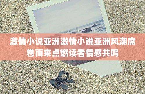 激情小说亚洲激情小说亚洲风潮席卷而来点燃读者情感共鸣