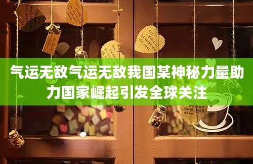 气运无敌气运无敌我国某神秘力量助力国家崛起引发全球关注