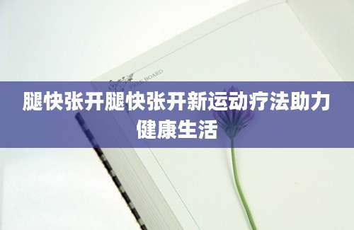 腿快张开腿快张开新运动疗法助力健康生活