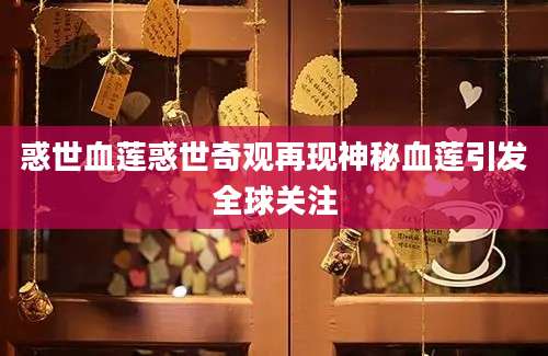 惑世血莲惑世奇观再现神秘血莲引发全球关注