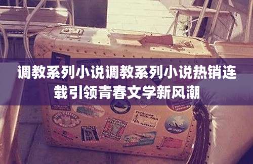 调教系列小说调教系列小说热销连载引领青春文学新风潮