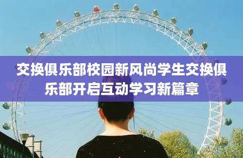 交换俱乐部校园新风尚学生交换俱乐部开启互动学习新篇章