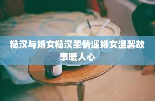 糙汉与娇女糙汉柔情遇娇女温馨故事暖人心
