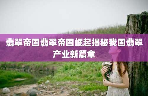 翡翠帝国翡翠帝国崛起揭秘我国翡翠产业新篇章