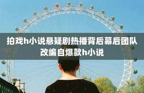拍戏h小说悬疑剧热播背后幕后团队改编自爆款h小说