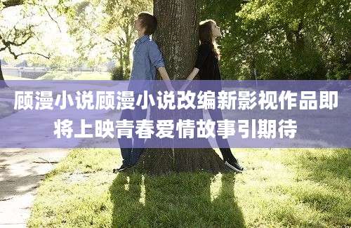 顾漫小说顾漫小说改编新影视作品即将上映青春爱情故事引期待