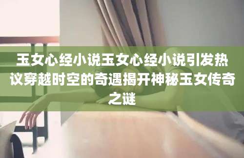 玉女心经小说玉女心经小说引发热议穿越时空的奇遇揭开神秘玉女传奇之谜