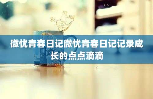微忧青春日记微忧青春日记记录成长的点点滴滴