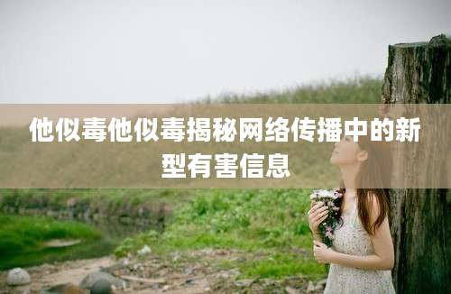 他似毒他似毒揭秘网络传播中的新型有害信息