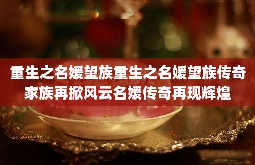 重生之名媛望族重生之名媛望族传奇家族再掀风云名媛传奇再现辉煌