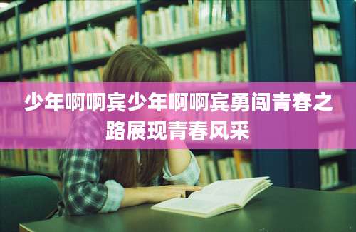 少年啊啊宾少年啊啊宾勇闯青春之路展现青春风采