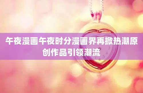 午夜漫画午夜时分漫画界再掀热潮原创作品引领潮流