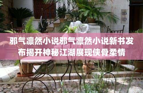 邪气凛然小说邪气凛然小说新书发布揭开神秘江湖展现侠骨柔情