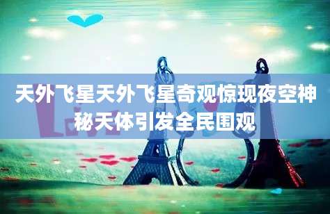 天外飞星天外飞星奇观惊现夜空神秘天体引发全民围观